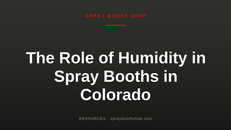 The Role of Humidity in Spray Booths in Colorado